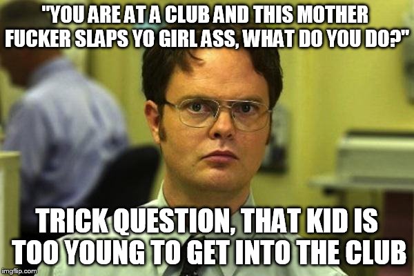 "YOU ARE AT A CLUB AND THIS MOTHER F**KER SLAPS YO GIRL ASS, WHAT DO YOU DO?" TRICK QUESTION, THAT KID IS TOO YOUNG TO GET INTO THE CLUB | made w/ Imgflip meme maker