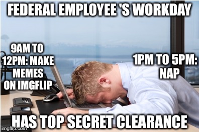 Head on Desk | 9AM TO 12PM: MAKE MEMES ON IMGFLIP; FEDERAL EMPLOYEE 'S WORKDAY; 1PM TO 5PM:    NAP; HAS TOP SECRET CLEARANCE | image tagged in head on desk | made w/ Imgflip meme maker