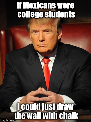 Serious Trump | If Mexicans were college students; I could just draw the wall with chalk | image tagged in serious trump | made w/ Imgflip meme maker