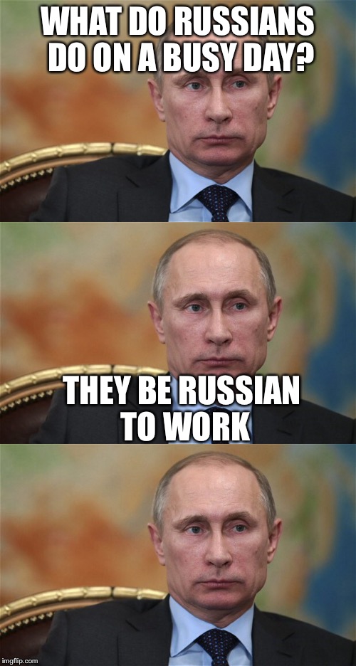 Bad pun Putin | WHAT DO RUSSIANS DO ON A BUSY DAY? THEY BE RUSSIAN TO WORK | image tagged in vladimir putin,bad pun dog,puns,russians | made w/ Imgflip meme maker