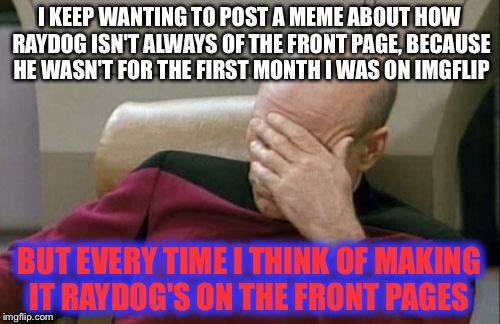 Captain Picard Facepalm | I KEEP WANTING TO POST A MEME ABOUT HOW RAYDOG ISN'T ALWAYS OF THE FRONT PAGE, BECAUSE HE WASN'T FOR THE FIRST MONTH I WAS ON IMGFLIP; BUT EVERY TIME I THINK OF MAKING IT RAYDOG'S ON THE FRONT PAGES | image tagged in memes,captain picard facepalm | made w/ Imgflip meme maker