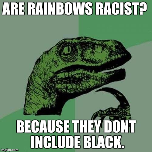 Philosoraptor |  ARE RAINBOWS RACIST? BECAUSE THEY DONT INCLUDE BLACK. | image tagged in memes,philosoraptor | made w/ Imgflip meme maker