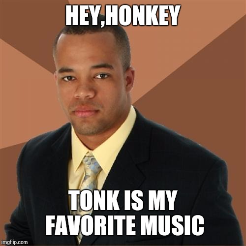 Successful Black Man Meme | HEY,HONKEY; TONK IS MY FAVORITE MUSIC | image tagged in memes,successful black man | made w/ Imgflip meme maker