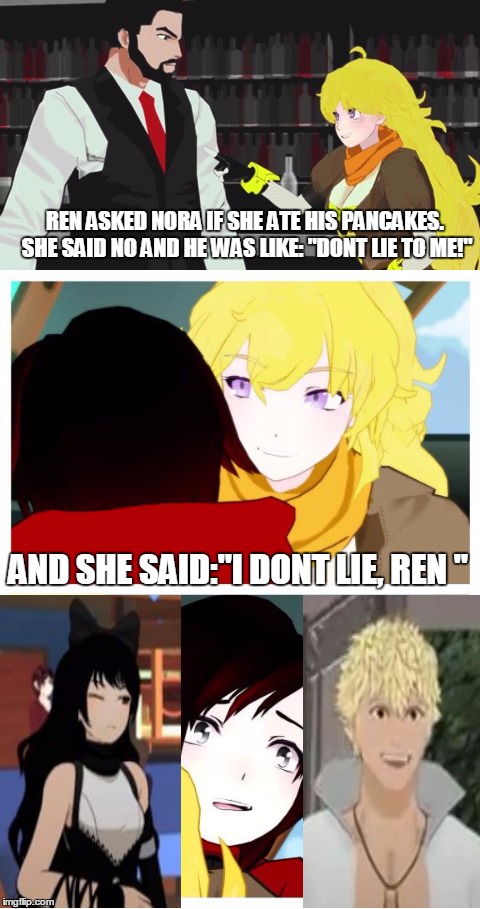Bad Pun Yang Xiao Long | REN ASKED NORA IF SHE ATE HIS PANCAKES. SHE SAID NO AND HE WAS LIKE: "DONT LIE TO ME!"; AND SHE SAID:"I DONT LIE, REN " | image tagged in memes,rwby,bad pun | made w/ Imgflip meme maker