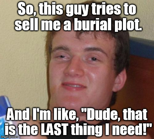 Boy, Talk About Your Plot Holes! | So, this guy tries to sell me a burial plot. And I'm like, "Dude, that is the LAST thing I need!" | image tagged in memes,10 guy,bad puns,puns,burial plot | made w/ Imgflip meme maker