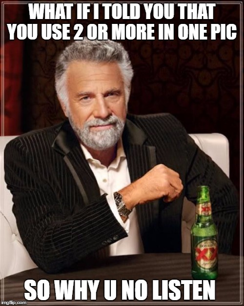 The Most Interesting Man In The World Meme | WHAT IF I TOLD YOU THAT YOU USE 2 OR MORE IN ONE PIC; SO WHY U NO LISTEN | image tagged in memes,the most interesting man in the world | made w/ Imgflip meme maker