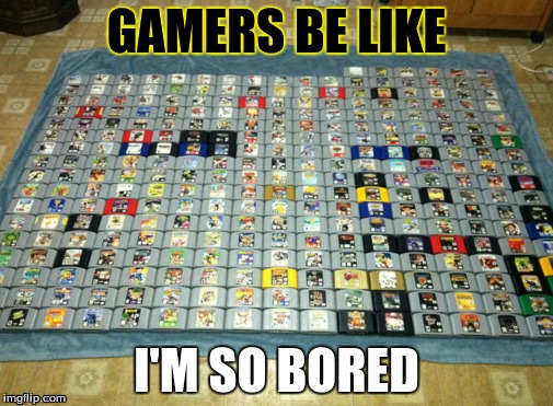 Gamers Be Like | GAMERS BE LIKE; I'M SO BORED | image tagged in gamers,video games | made w/ Imgflip meme maker