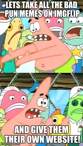 Put It Somewhere Else Patrick | LETS TAKE ALL THE BAD PUN MEMES ON IMGFLIP; AND GIVE THEM THEIR OWN WEBSITE! | image tagged in memes,put it somewhere else patrick,bad puns,websites,new website | made w/ Imgflip meme maker