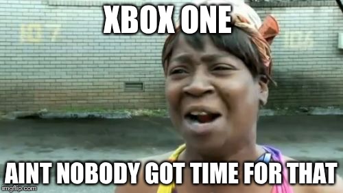 Ain't Nobody Got Time For That | XBOX ONE; AINT NOBODY GOT TIME FOR THAT | image tagged in memes,aint nobody got time for that | made w/ Imgflip meme maker