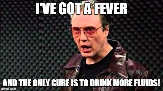 Christopher Walken Cowbell | I'VE GOT A FEVER; AND THE ONLY CURE IS TO DRINK MORE FLUIDS! | image tagged in christopher walken cowbell | made w/ Imgflip meme maker