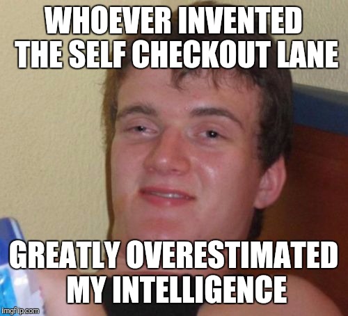 10 Guy Meme | WHOEVER INVENTED THE SELF CHECKOUT LANE; GREATLY OVERESTIMATED MY INTELLIGENCE | image tagged in memes,10 guy | made w/ Imgflip meme maker