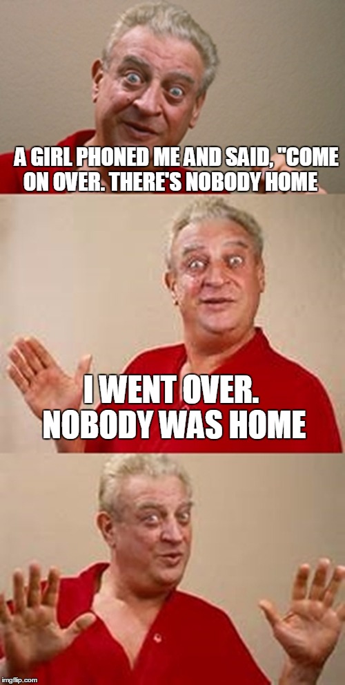 bad pun Dangerfield  | A GIRL PHONED ME AND SAID, "COME ON OVER. THERE'S NOBODY HOME; I WENT OVER. NOBODY WAS HOME | image tagged in bad pun dangerfield | made w/ Imgflip meme maker