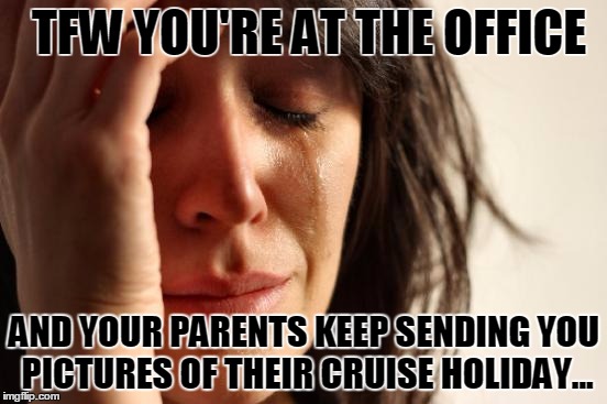 First World Problems | TFW YOU'RE AT THE OFFICE; AND YOUR PARENTS KEEP SENDING YOU PICTURES OF THEIR CRUISE HOLIDAY... | image tagged in memes,first world problems | made w/ Imgflip meme maker