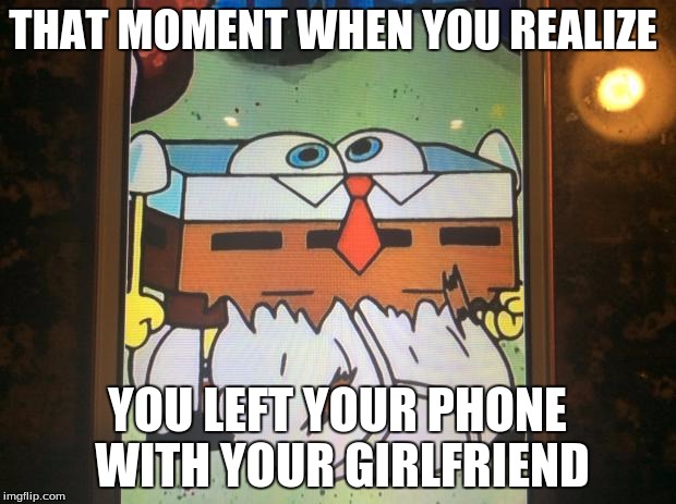 Spongebob |  THAT MOMENT WHEN YOU REALIZE; YOU LEFT YOUR PHONE WITH YOUR GIRLFRIEND | image tagged in spongebob | made w/ Imgflip meme maker