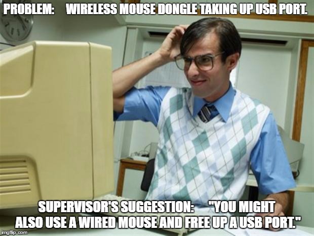 Computerlost | PROBLEM:     WIRELESS MOUSE DONGLE TAKING UP USB PORT. SUPERVISOR'S SUGGESTION:      "YOU MIGHT ALSO USE A WIRED MOUSE AND FREE UP A USB PORT." | image tagged in computerlost | made w/ Imgflip meme maker