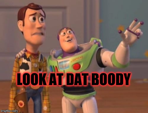 X, X Everywhere | LOOK AT DAT BOODY | image tagged in memes,x x everywhere | made w/ Imgflip meme maker