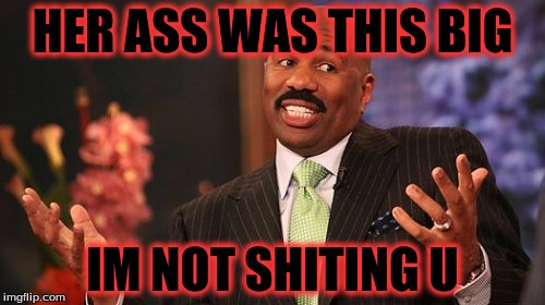 Steve Harvey | HER ASS WAS THIS BIG; IM NOT SHITING U | image tagged in memes,steve harvey | made w/ Imgflip meme maker