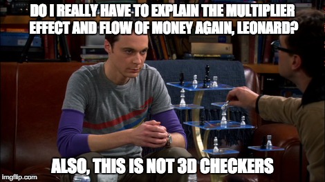Economics | DO I REALLY HAVE TO EXPLAIN THE MULTIPLIER EFFECT AND FLOW OF MONEY AGAIN, LEONARD? ALSO, THIS IS NOT 3D CHECKERS | image tagged in economics,mulipier | made w/ Imgflip meme maker