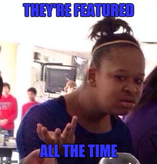 Black Girl Wat Meme | THEY'RE FEATURED ALL THE TIME | image tagged in memes,black girl wat | made w/ Imgflip meme maker