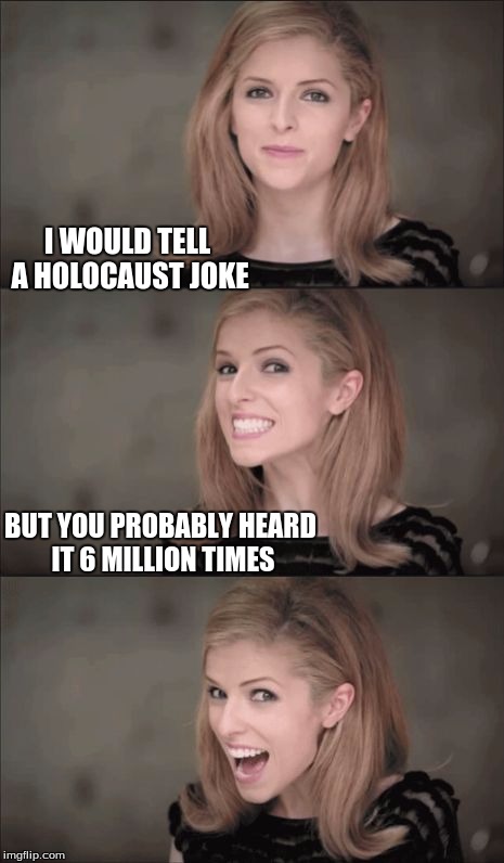 To far? | I WOULD TELL A HOLOCAUST JOKE; BUT YOU PROBABLY HEARD IT 6 MILLION TIMES | image tagged in memes,bad pun anna kendrick | made w/ Imgflip meme maker