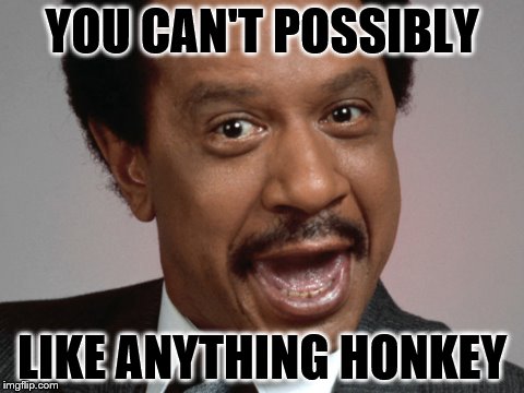 YOU CAN'T POSSIBLY LIKE ANYTHING HONKEY | made w/ Imgflip meme maker