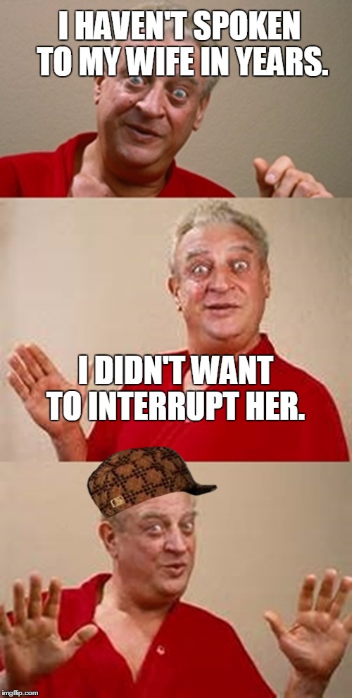 bad pun Dangerfield  | I HAVEN'T SPOKEN TO MY WIFE IN YEARS. I DIDN'T WANT TO INTERRUPT HER. | image tagged in bad pun dangerfield,scumbag | made w/ Imgflip meme maker