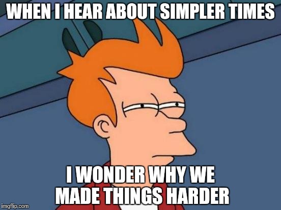 Life is hard | WHEN I HEAR ABOUT SIMPLER TIMES; I WONDER WHY WE MADE THINGS HARDER | image tagged in memes,futurama fry | made w/ Imgflip meme maker