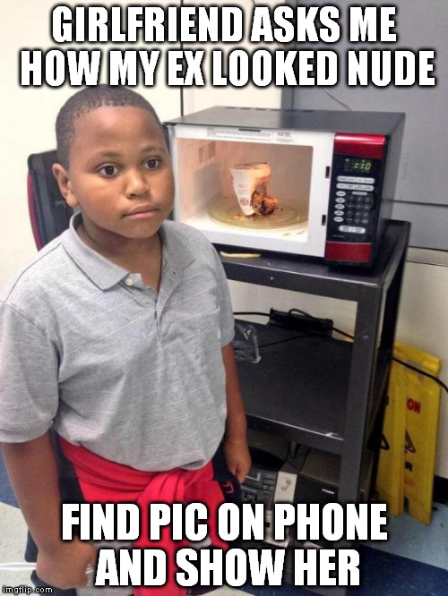black kid microwave | GIRLFRIEND ASKS ME HOW MY EX LOOKED NUDE; FIND PIC ON PHONE AND SHOW HER | image tagged in black kid microwave,AdviceAnimals | made w/ Imgflip meme maker