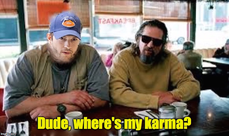 Car meets Karma | Dude, where's my karma? | image tagged in dude,karma,car | made w/ Imgflip meme maker