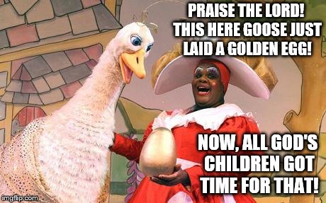 HEAR ALL ABOUT IT! Goose lays GOLDEN EGG | PRAISE THE LORD! THIS HERE GOOSE JUST LAID A GOLDEN EGG! NOW, ALL GOD'S CHILDREN GOT TIME FOR THAT! | image tagged in goose that lays golden eggs,memes,goose,mother,egg | made w/ Imgflip meme maker