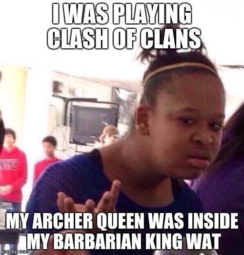 Black Girl Wat Meme | I WAS PLAYING CLASH OF CLANS; MY ARCHER QUEEN WAS INSIDE MY BARBARIAN KING WAT | image tagged in memes,black girl wat,clash of clans logic | made w/ Imgflip meme maker