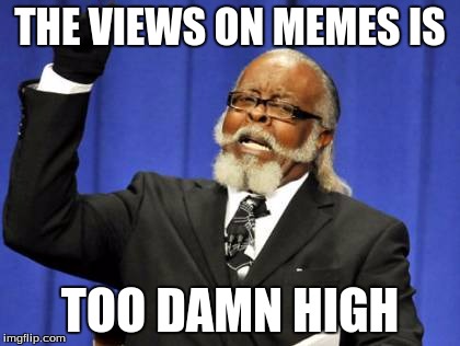 Too Damn High | THE VIEWS ON MEMES IS; TOO DAMN HIGH | image tagged in memes,too damn high | made w/ Imgflip meme maker