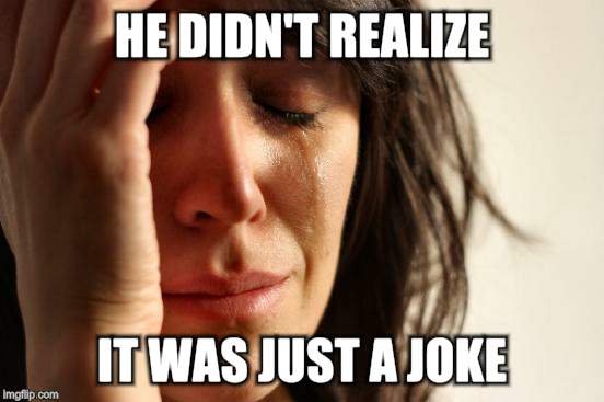 First World Problems Meme | HE DIDN'T REALIZE IT WAS JUST A JOKE | image tagged in memes,first world problems | made w/ Imgflip meme maker