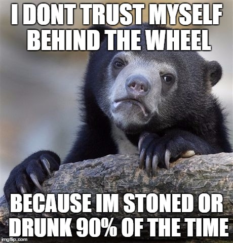 Confession Bear | I DONT TRUST MYSELF BEHIND THE WHEEL; BECAUSE IM STONED OR DRUNK 90% OF THE TIME | image tagged in memes,confession bear,AdviceAnimals | made w/ Imgflip meme maker
