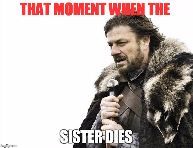 Brace Yourselves X is Coming | THAT MOMENT WHEN THE; SISTER DIES | image tagged in memes,brace yourselves x is coming | made w/ Imgflip meme maker