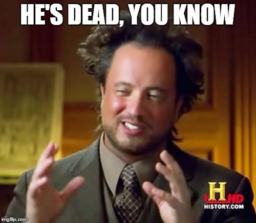 Ancient Aliens Meme | HE'S DEAD, YOU KNOW | image tagged in memes,ancient aliens | made w/ Imgflip meme maker