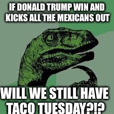 World crisis | IF DONALD TRUMP WIN AND KICKS ALL THE MEXICANS OUT; WILL WE STILL HAVE TACO TUESDAY?!? | image tagged in questions,velociraptor,end of the world | made w/ Imgflip meme maker
