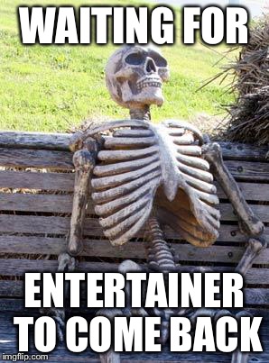 Waiting Skeleton Meme | WAITING FOR ENTERTAINER TO COME BACK | image tagged in memes,waiting skeleton | made w/ Imgflip meme maker