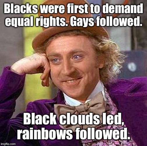 Creepy Condescending Wonka Meme | Blacks were first to demand equal rights. Gays followed. Black clouds led, rainbows followed. | image tagged in memes,creepy condescending wonka | made w/ Imgflip meme maker