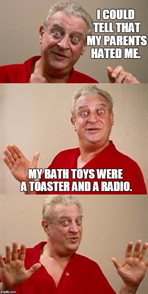 bad pun Dangerfield  | I COULD TELL THAT MY PARENTS HATED ME. MY BATH TOYS WERE A TOASTER AND A RADIO. | image tagged in bad pun dangerfield | made w/ Imgflip meme maker