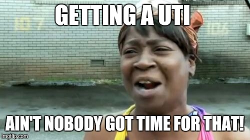 Ain't Nobody Got Time For That Meme | GETTING A UTI; AIN'T NOBODY GOT TIME FOR THAT! | image tagged in memes,aint nobody got time for that | made w/ Imgflip meme maker