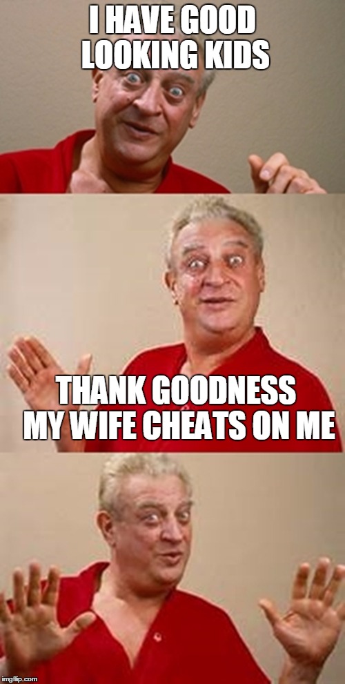 bad pun Dangerfield  | I HAVE GOOD LOOKING KIDS; THANK GOODNESS MY WIFE CHEATS ON ME | image tagged in bad pun dangerfield | made w/ Imgflip meme maker
