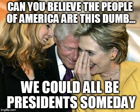 dumb hillary | CAN YOU BELIEVE THE PEOPLE OF AMERICA ARE THIS DUMB... WE COULD ALL BE PRESIDENTS SOMEDAY | image tagged in hillary clinton 2016 | made w/ Imgflip meme maker