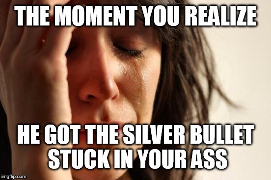 First World Problems | THE MOMENT YOU REALIZE; HE GOT THE SILVER BULLET STUCK IN YOUR ASS | image tagged in memes,first world problems | made w/ Imgflip meme maker