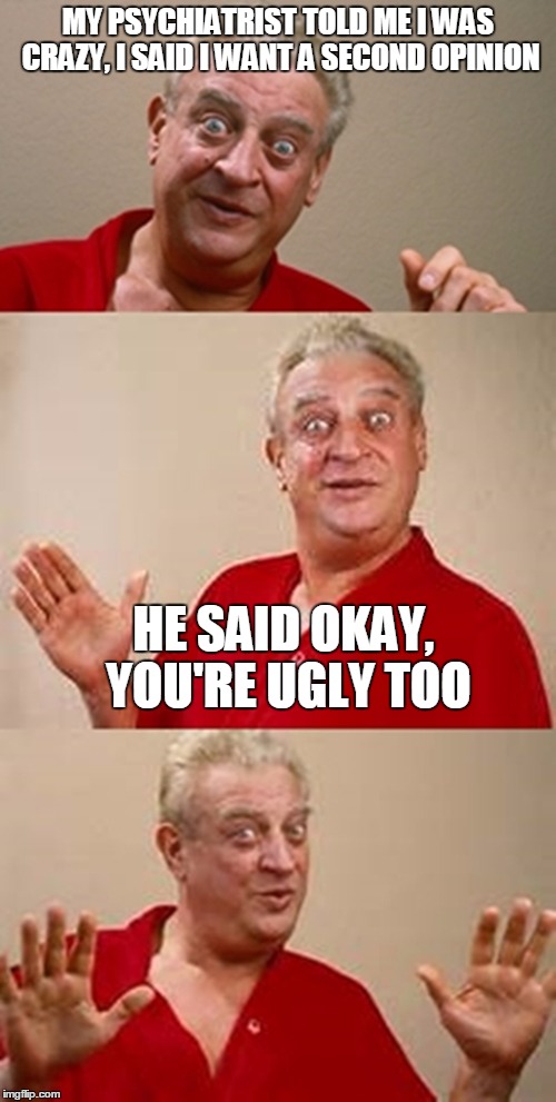 bad pun Dangerfield  | MY PSYCHIATRIST TOLD ME I WAS CRAZY,
I SAID I WANT A SECOND OPINION; HE SAID OKAY, YOU'RE UGLY TOO | image tagged in bad pun dangerfield | made w/ Imgflip meme maker