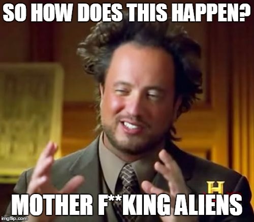 SO HOW DOES THIS HAPPEN? MOTHER F**KING ALIENS | image tagged in memes,ancient aliens | made w/ Imgflip meme maker