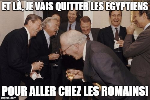 Laughing Men In Suits Meme | ET LÀ, JE VAIS QUITTER LES EGYPTIENS; POUR ALLER CHEZ LES ROMAINS! | image tagged in memes,laughing men in suits | made w/ Imgflip meme maker