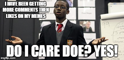 Do I Care Doe | I HAVE BEEN GETTING MORE COMMENTS THEN LIKES ON MY MEMES; DO I CARE DOE? YES! | image tagged in memes,do i care doe | made w/ Imgflip meme maker