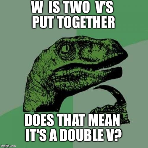Philosoraptor | W  IS TWO  V'S  PUT TOGETHER; DOES THAT MEAN IT'S A DOUBLE V? | image tagged in memes,philosoraptor | made w/ Imgflip meme maker