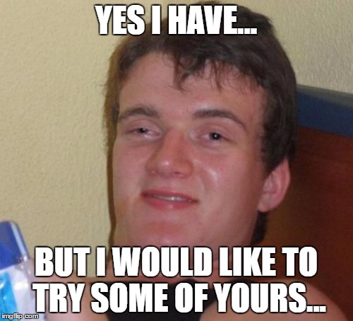 10 Guy Meme | YES I HAVE... BUT I WOULD LIKE TO TRY SOME OF YOURS... | image tagged in memes,10 guy | made w/ Imgflip meme maker